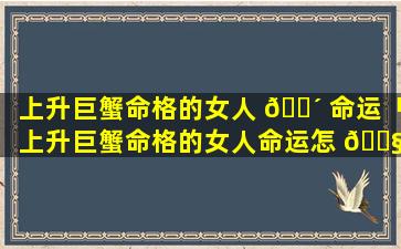 上升巨蟹命格的女人 🐴 命运「上升巨蟹命格的女人命运怎 🐧 么样」